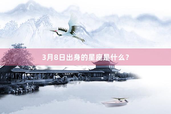 3月8日出身的星座是什么？