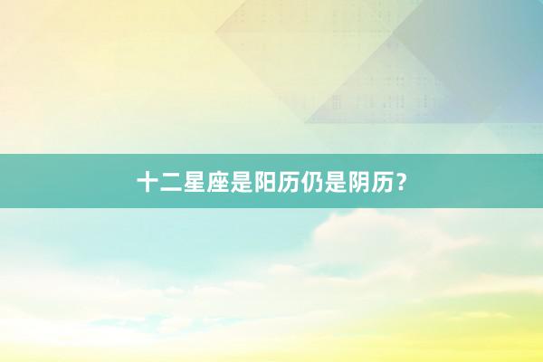 十二星座是阳历仍是阴历?
