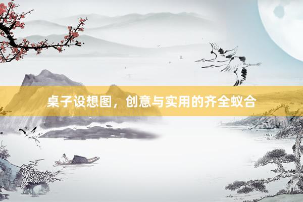 桌子设想图，创意与实用的齐全蚁合
