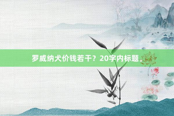 罗威纳犬价钱若干？20字内标题。