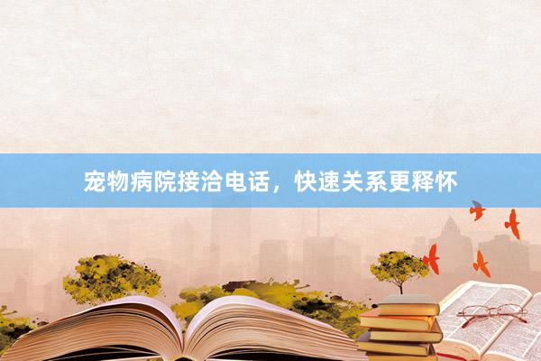 宠物病院接洽电话，快速关系更释怀