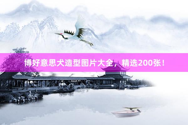 博好意思犬造型图片大全，精选200张！